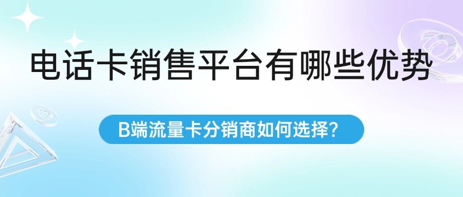 电话卡销售平台有哪些优势？B端流量卡分销商如何选择？