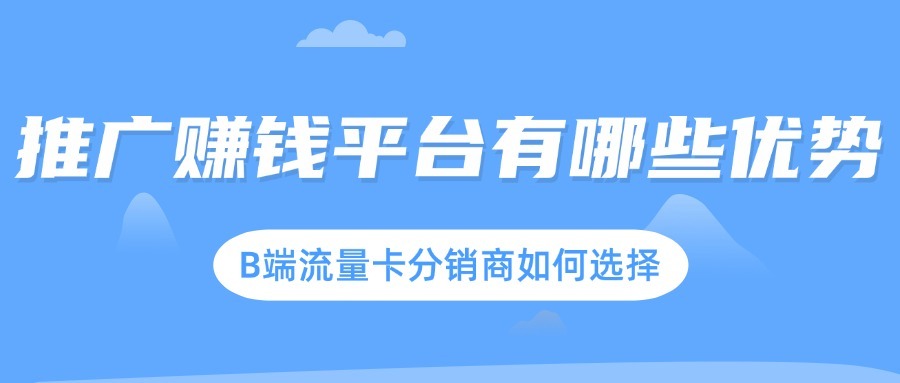 推广赚钱平台有哪些优势？B端流量卡分销商如何选择？