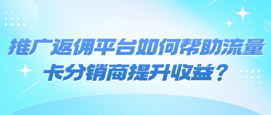 推广返佣平台如何帮助流量卡分销商提升收益？