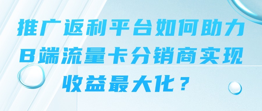 推广返利平台如何助力B端流量卡分销商实现收益最大化？