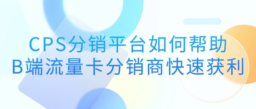 CPS分销平台如何帮助B端流量卡分销商快速获利？