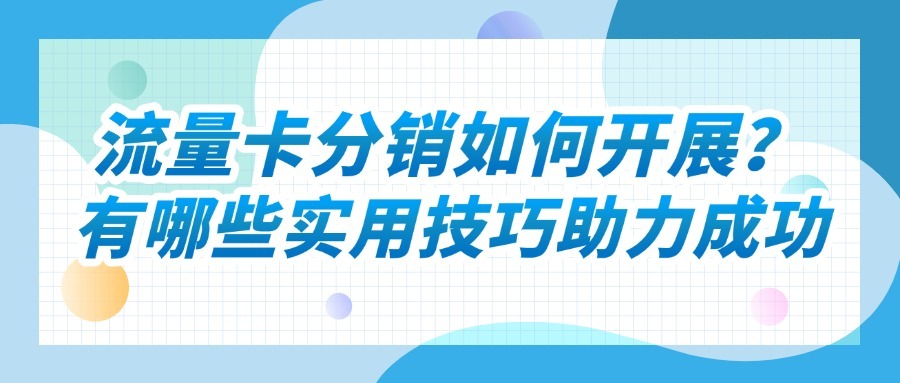 流量卡分销如何开展？有哪些实用技巧助力成功？