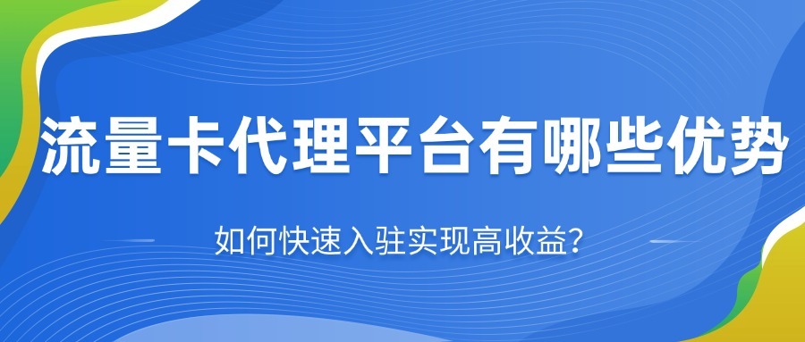 流量卡代理平台有哪些优势？如何快速入驻实现高收益？
