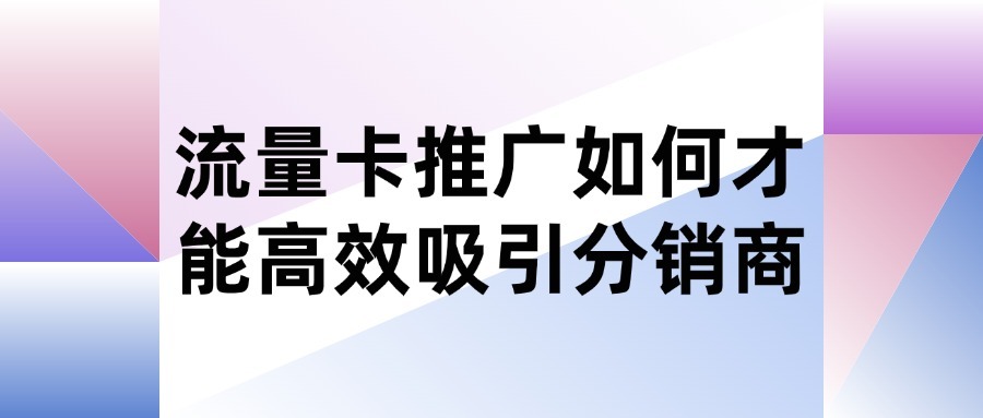 流量卡推广如何才能高效吸引分销商？