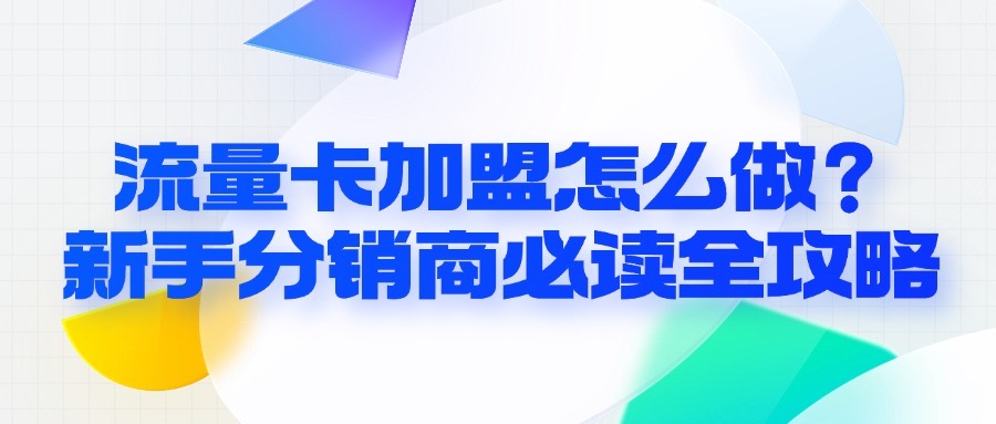 流量卡加盟怎么做？新手分销商必读全攻略