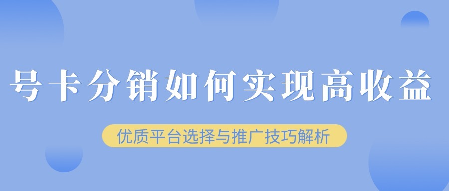 号卡分销如何实现高收益？优质平台选择与推广技巧解析