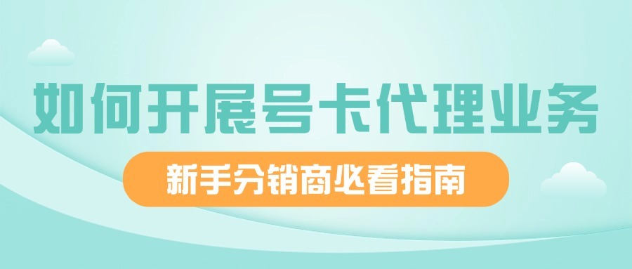 如何开展号卡代理业务？新手分销商必看指南