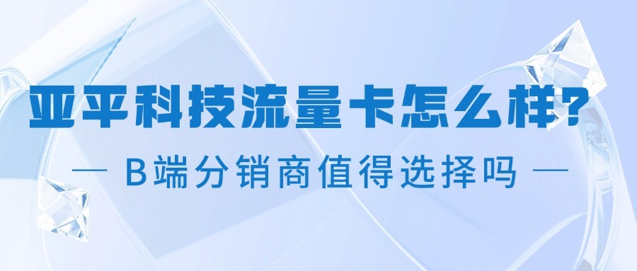 亚平科技流量卡怎么样？B端分销商值得选择吗？