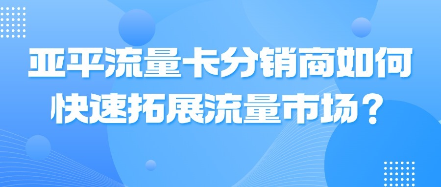 亚平流量卡分销商如何快速拓展流量市场？