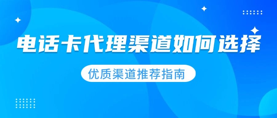 电话卡代理渠道如何选择？优质渠道推荐指南