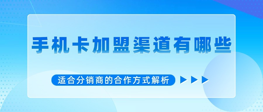 手机卡加盟渠道有哪些？适合分销商的合作方式解析