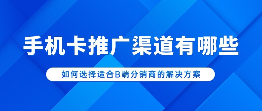 手机卡推广渠道有哪些？如何选择适合B端分销商的解决方案？