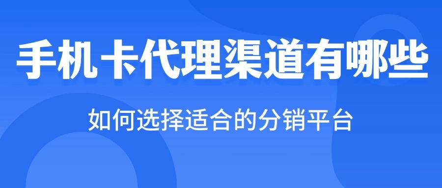 手机卡代理渠道有哪些？如何选择适合的分销平台？