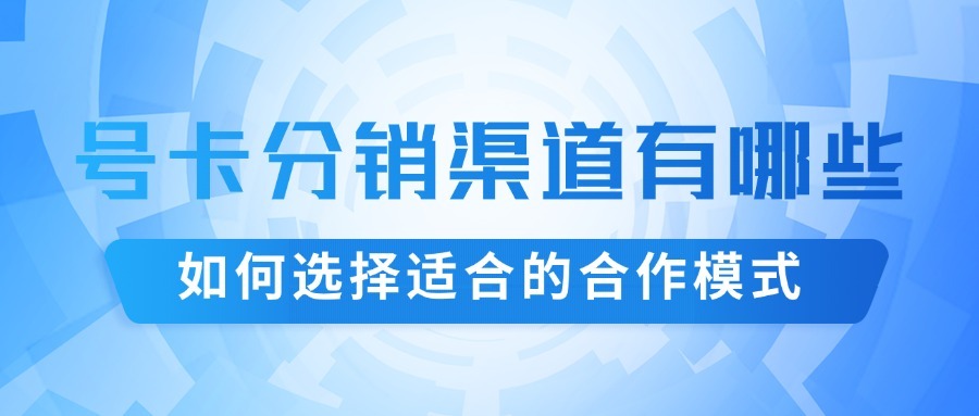 号卡分销渠道有哪些？如何选择适合的合作模式？