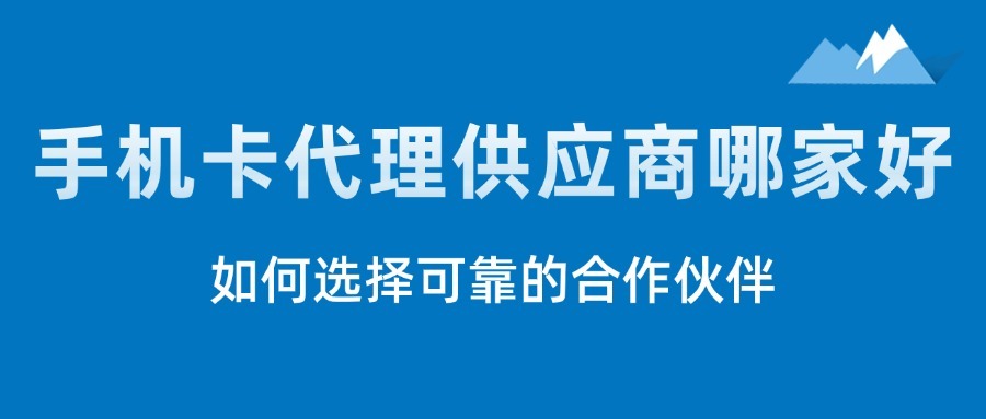手机卡代理供应商哪家好？如何选择可靠的合作伙伴？