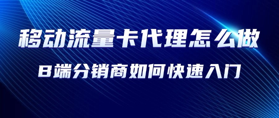 移动流量卡代理怎么做？B端分销商如何快速入门？