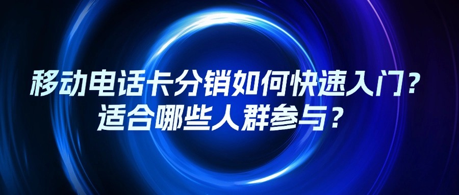 移动电话卡分销如何快速入门？适合哪些人群参与？