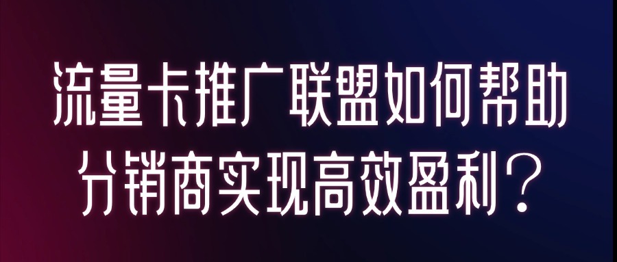 流量卡推广联盟如何帮助分销商实现高效盈利？