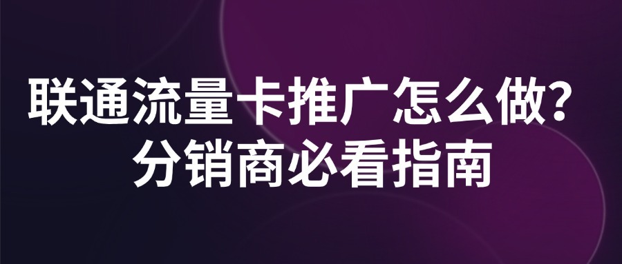 联通流量卡推广怎么做？分销商必看指南
