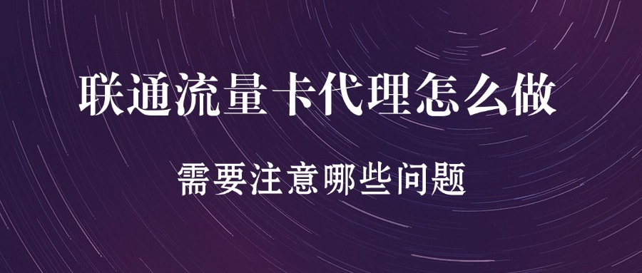 联通流量卡代理怎么做？需要注意哪些问题？
