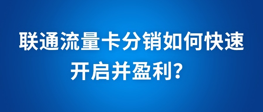 联通流量卡分销如何快速开启并盈利？