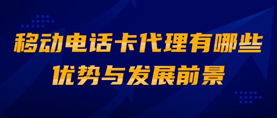 移动电话卡代理有哪些优势与发展前景？