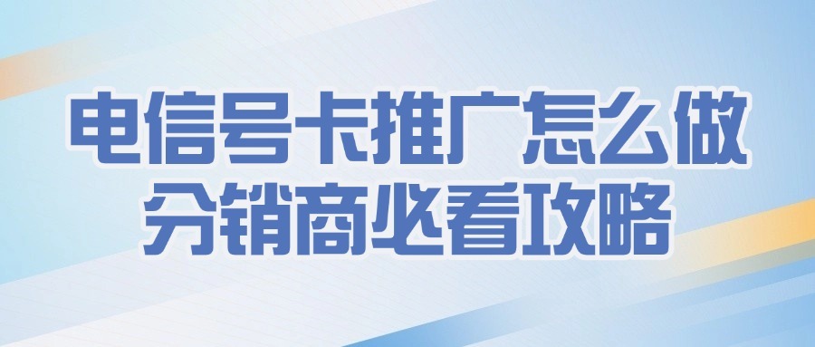 电信号卡推广怎么做？分销商必看攻略