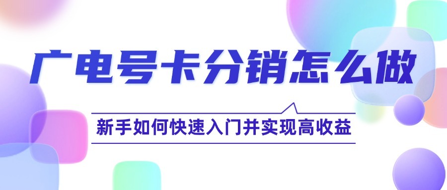 广电号卡分销怎么做？新手如何快速入门并实现高收益？