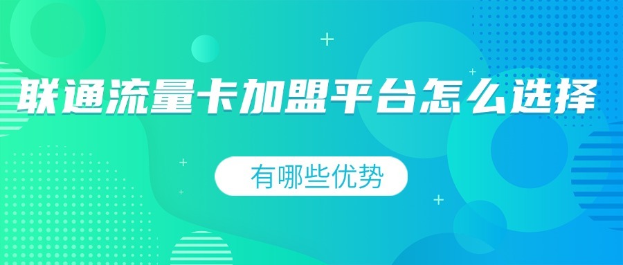 联通流量卡加盟平台怎么选择？有哪些优势？
