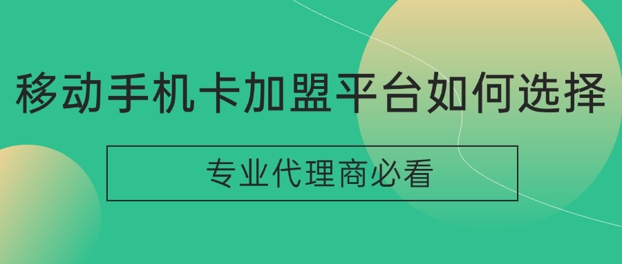 移动手机卡加盟平台如何选择？专业代理商必看！