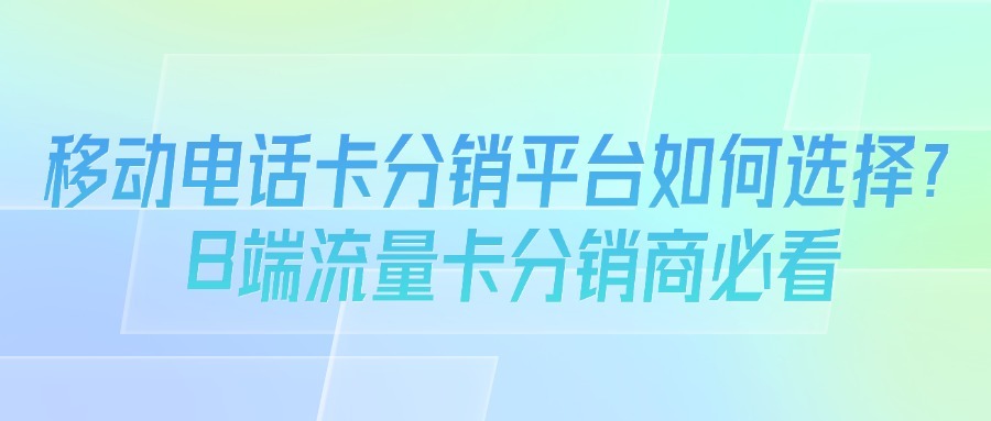 移动电话卡分销平台如何选择？B端流量卡分销商必看