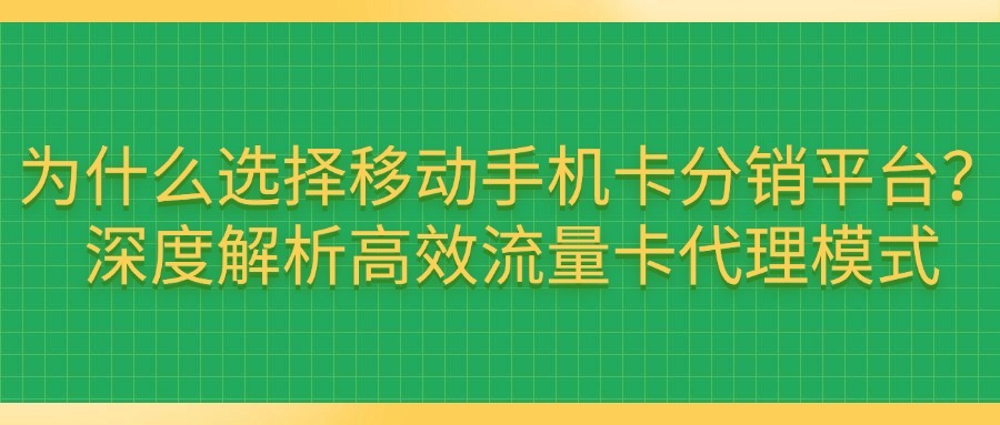 为什么选择移动手机卡分销平台？深度解析高效流量卡代理模式