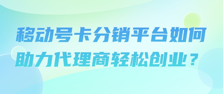 移动号卡分销平台如何助力代理商轻松创业？