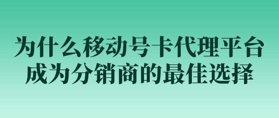 为什么移动号卡代理平台成为分销商的最佳选择？