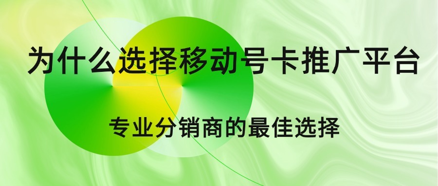 为什么选择移动号卡推广平台？专业分销商的最佳选择