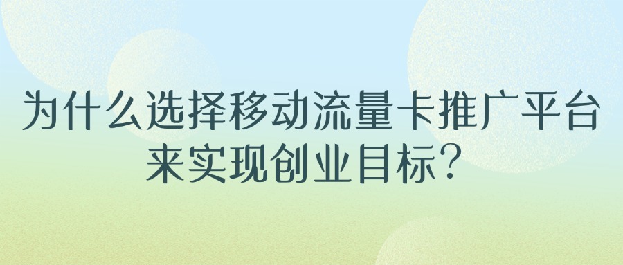 为什么选择移动流量卡推广平台来实现创业目标？