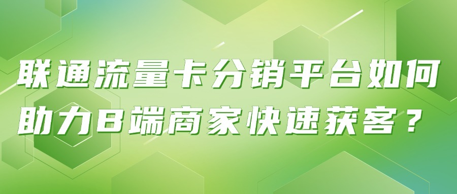 联通流量卡分销平台如何助力B端商家快速获客？