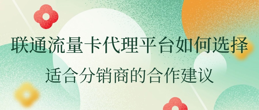 联通流量卡代理平台如何选择？适合分销商的合作建议