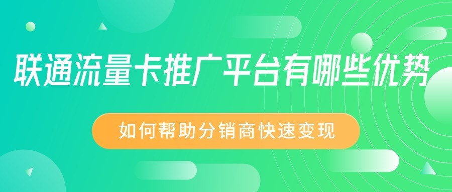 联通流量卡推广平台有哪些优势？如何帮助分销商快速变现？