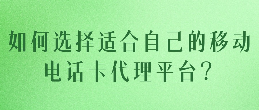 如何选择适合自己的移动电话卡代理平台？