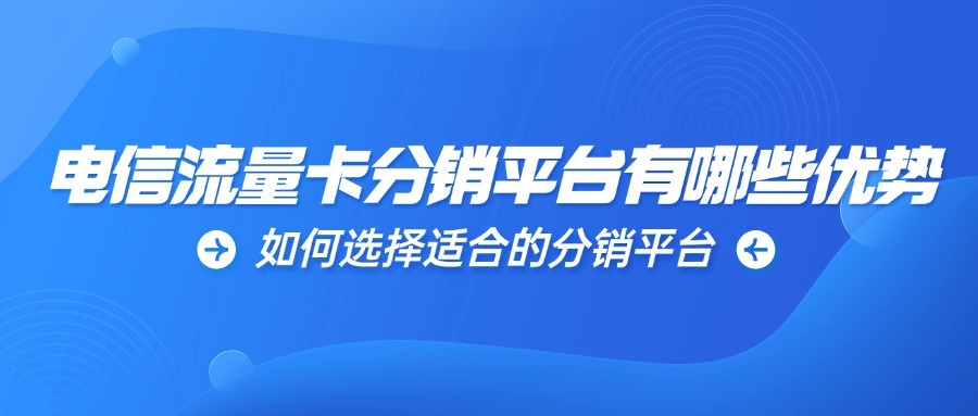 电信流量卡分销平台有哪些优势？如何选择适合的分销平台？