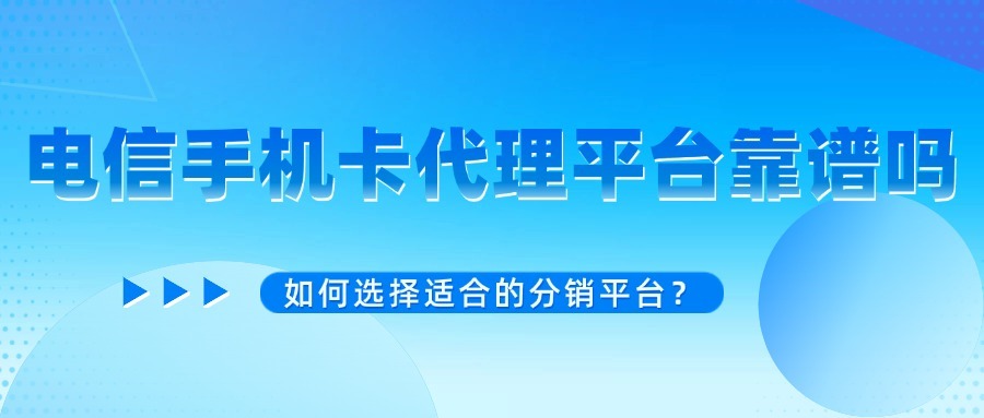 电信手机卡代理平台靠谱吗？如何选择适合的分销平台？
