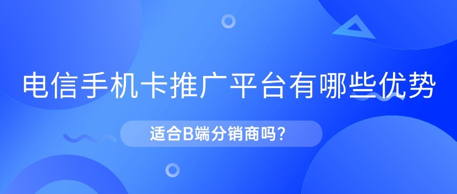 电信手机卡推广平台有哪些优势？适合B端分销商吗？