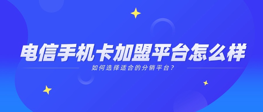 电信手机卡加盟平台怎么样？如何选择适合的分销平台？