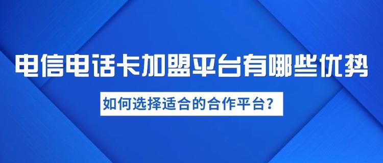 电信电话卡加盟平台有哪些优势？如何选择适合的合作平台？