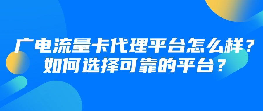 广电流量卡代理平台怎么样？如何选择可靠的平台？