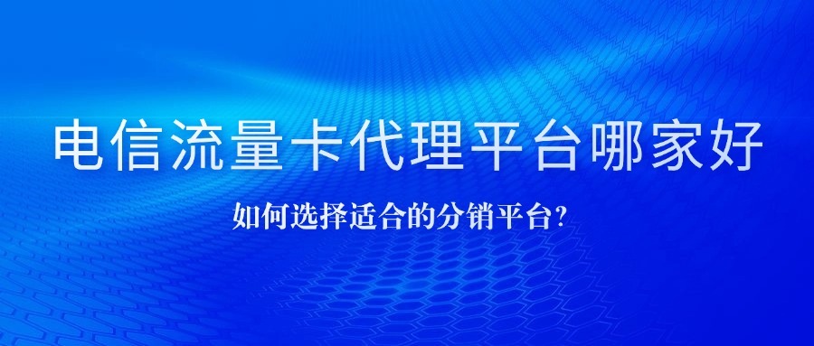 电信流量卡代理平台哪家好？如何选择适合的分销平台？