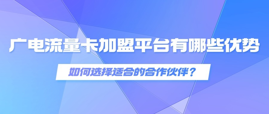 广电流量卡加盟平台有哪些优势？如何选择适合的合作伙伴？