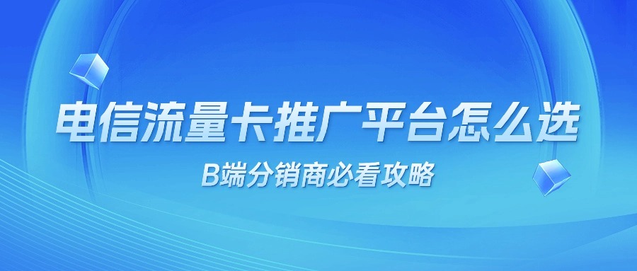 电信流量卡推广平台怎么选？B端分销商必看攻略