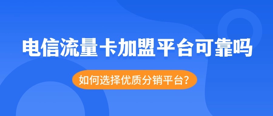 电信流量卡加盟平台可靠吗？如何选择优质分销平台？